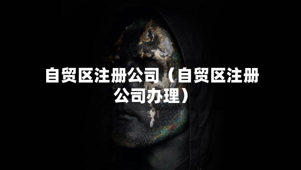 自貿區(qū)注冊公司（自貿區(qū)注冊公司辦理）