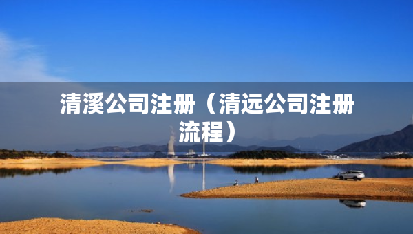 清溪公司注冊（清遠公司注冊流程）