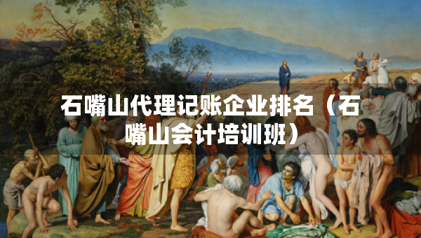 石嘴山代理記賬企業(yè)排名（石嘴山會(huì)計(jì)培訓(xùn)班）