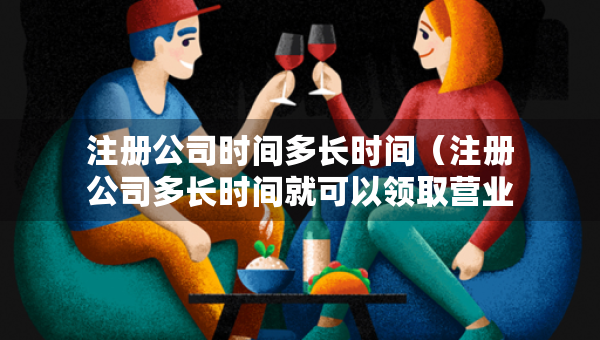 注冊(cè)公司時(shí)間多長(zhǎng)時(shí)間（注冊(cè)公司多長(zhǎng)時(shí)間就可以領(lǐng)取營(yíng)業(yè)執(zhí)照）