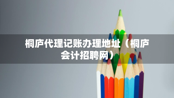 桐廬代理記賬辦理地址（桐廬會計招聘網(wǎng)）