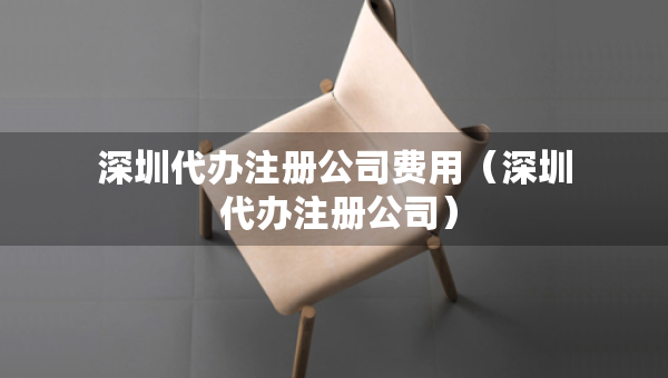 深圳代辦注冊(cè)公司費(fèi)用（深圳 代辦注冊(cè)公司）