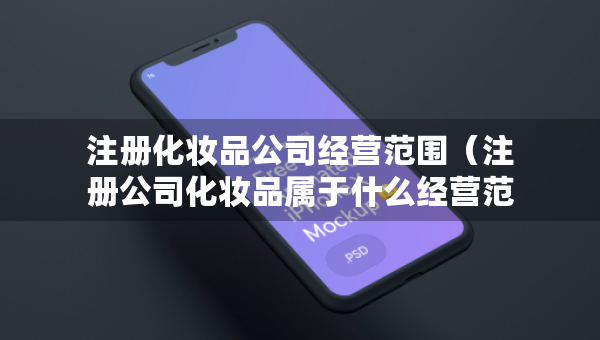 注冊(cè)化妝品公司經(jīng)營范圍（注冊(cè)公司化妝品屬于什么經(jīng)營范圍）