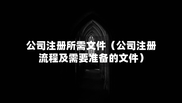公司注冊所需文件（公司注冊流程及需要準(zhǔn)備的文件）