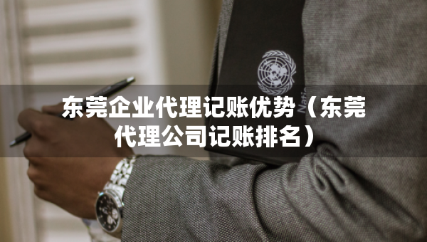 東莞企業(yè)代理記賬優(yōu)勢（東莞代理公司記賬排名）
