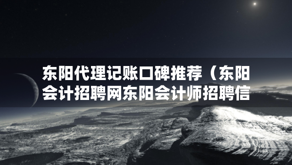 東陽代理記賬口碑推薦（東陽會計招聘網(wǎng)東陽會計師招聘信息）