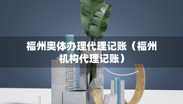福州奧體辦理代理記賬（福州機(jī)構(gòu)代理記賬）