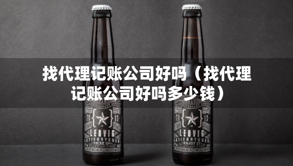 找代理記賬公司好嗎（找代理記賬公司好嗎多少錢）