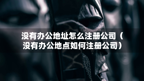 沒有辦公地址怎么注冊公司（沒有辦公地點如何注冊公司）