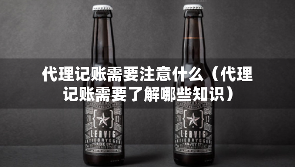 代理記賬需要注意什么（代理記賬需要了解哪些知識(shí)）