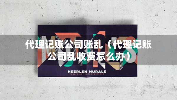 代理記賬公司賬亂（代理記賬公司亂收費(fèi)怎么辦）