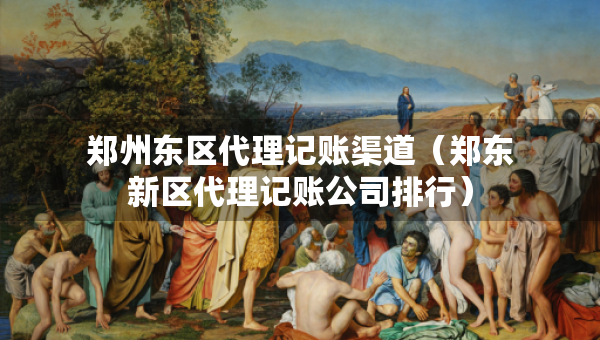 鄭州東區(qū)代理記賬渠道（鄭東新區(qū)代理記賬公司排行）