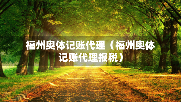 福州奧體記賬代理（福州奧體記賬代理報(bào)稅）