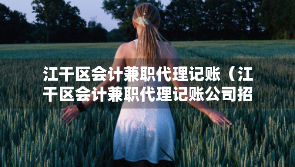 江干區(qū)會(huì)計(jì)兼職代理記賬（江干區(qū)會(huì)計(jì)兼職代理記賬公司招聘）