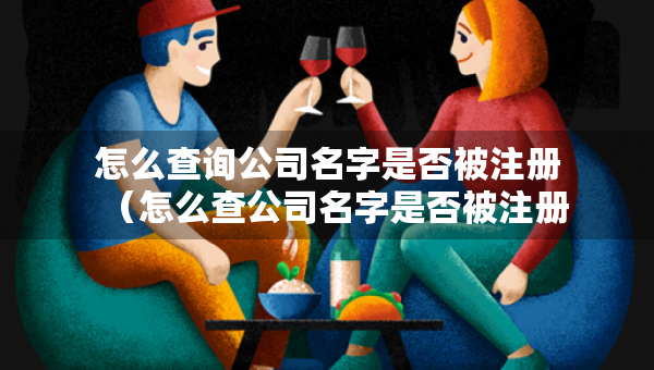 怎么查詢公司名字是否被注冊（怎么查公司名字是否被注冊過）