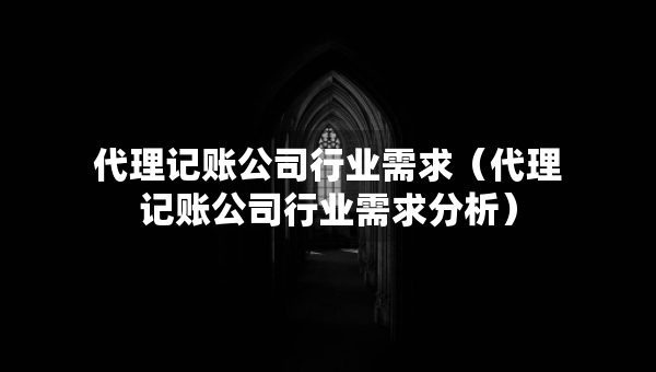 代理記賬公司行業(yè)需求（代理記賬公司行業(yè)需求分析）