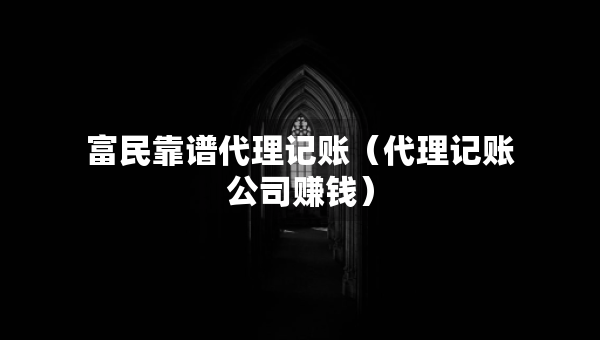 富民靠譜代理記賬（代理記賬公司賺錢）