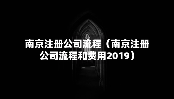 南京注冊(cè)公司流程（南京注冊(cè)公司流程和費(fèi)用2019）