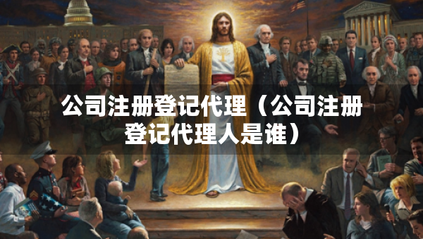 公司注冊(cè)登記代理（公司注冊(cè)登記代理人是誰(shuí)）