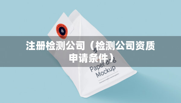 注冊檢測公司（檢測公司資質(zhì)申請條件）