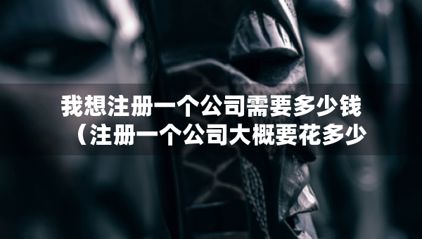 我想注冊(cè)一個(gè)公司需要多少錢（注冊(cè)一個(gè)公司大概要花多少錢）