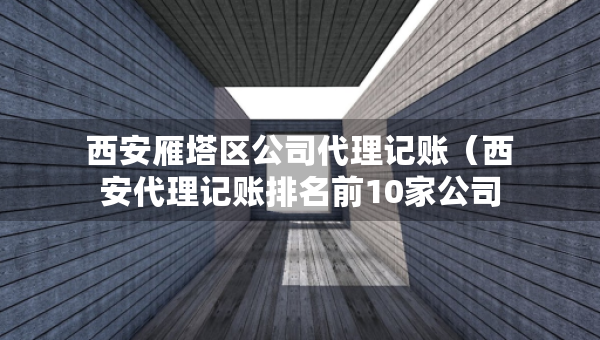 西安雁塔區(qū)公司代理記賬（西安代理記賬排名前10家公司）