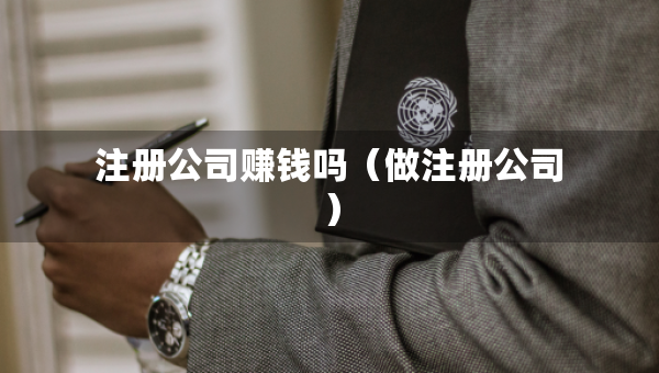 注冊(cè)公司賺錢嗎（做注冊(cè)公司）