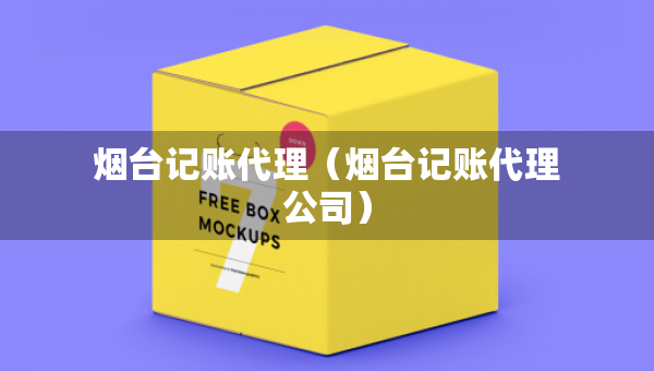 煙臺(tái)記賬代理（煙臺(tái)記賬代理公司）