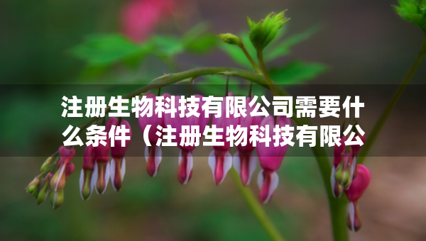 注冊生物科技有限公司需要什么條件（注冊生物科技有限公司需要什么條件才能注冊）