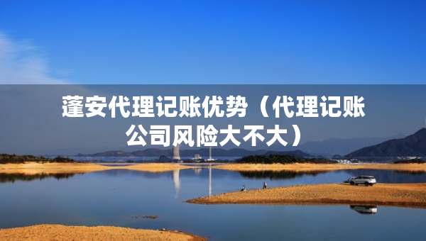 蓬安代理記賬優(yōu)勢（代理記賬公司風險大不大）