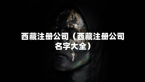 西藏注冊(cè)公司（西藏注冊(cè)公司名字大全）