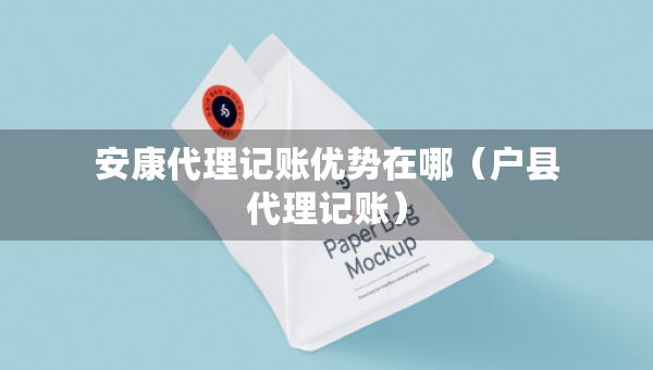 安康代理記賬優(yōu)勢(shì)在哪（戶縣代理記賬）