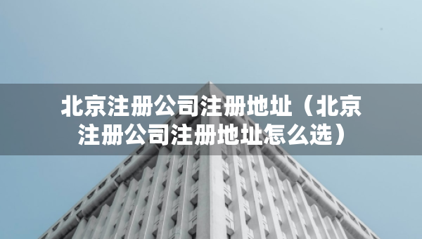 北京注冊(cè)公司注冊(cè)地址（北京注冊(cè)公司注冊(cè)地址怎么選）