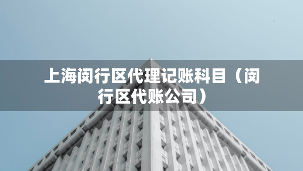 上海閔行區(qū)代理記賬科目（閔行區(qū)代賬公司）