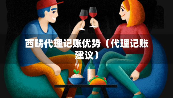 西疇代理記賬優(yōu)勢(shì)（代理記賬建議）