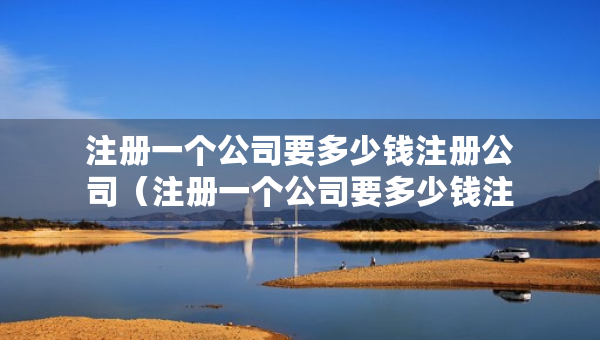 注冊(cè)一個(gè)公司要多少錢注冊(cè)公司（注冊(cè)一個(gè)公司要多少錢注冊(cè)公司合適）