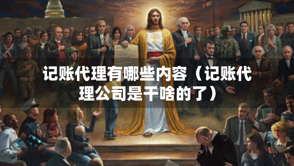 記賬代理有哪些內(nèi)容（記賬代理公司是干啥的了）