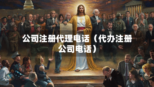 公司注冊(cè)代理電話(huà)（代辦注冊(cè)公司電話(huà)）