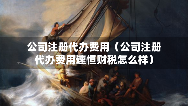 公司注冊(cè)代辦費(fèi)用（公司注冊(cè)代辦費(fèi)用速恒財(cái)稅怎么樣）