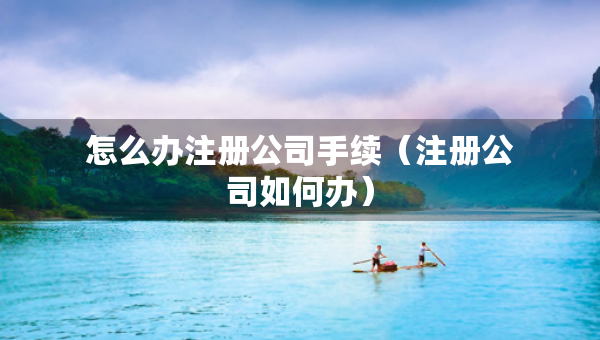 怎么辦注冊(cè)公司手續(xù)（注冊(cè)公司如何辦）