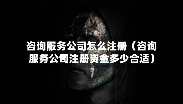 咨詢服務(wù)公司怎么注冊(cè)（咨詢服務(wù)公司注冊(cè)資金多少合適）