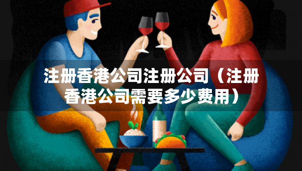 注冊香港公司注冊公司（注冊香港公司需要多少費(fèi)用）