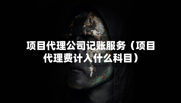 項(xiàng)目代理公司記賬服務(wù)（項(xiàng)目代理費(fèi)計(jì)入什么科目）