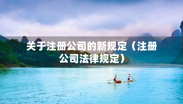 關(guān)于注冊(cè)公司的新規(guī)定（注冊(cè)公司法律規(guī)定）