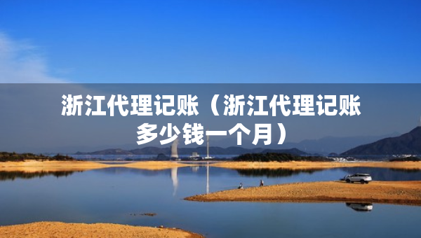 浙江代理記賬（浙江代理記賬多少錢(qián)一個(gè)月）