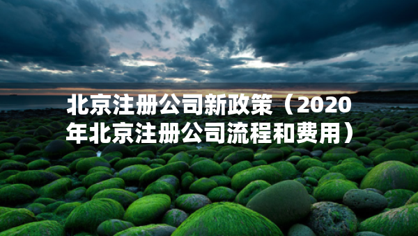 北京注冊(cè)公司新政策（2020年北京注冊(cè)公司流程和費(fèi)用）