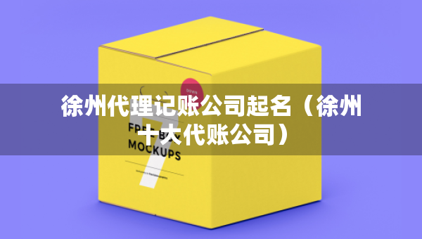 徐州代理記賬公司起名（徐州十大代賬公司）
