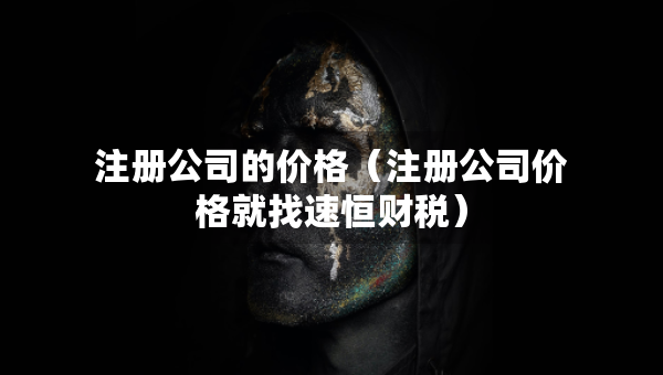 注冊(cè)公司的價(jià)格（注冊(cè)公司價(jià)格就找速恒財(cái)稅）