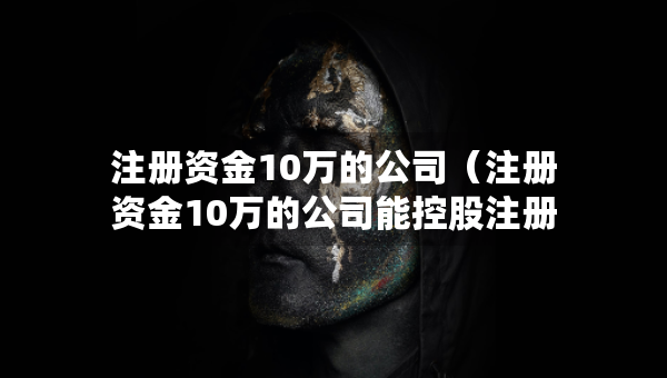 注冊(cè)資金10萬(wàn)的公司（注冊(cè)資金10萬(wàn)的公司能控股注冊(cè)資金100萬(wàn)的公司）