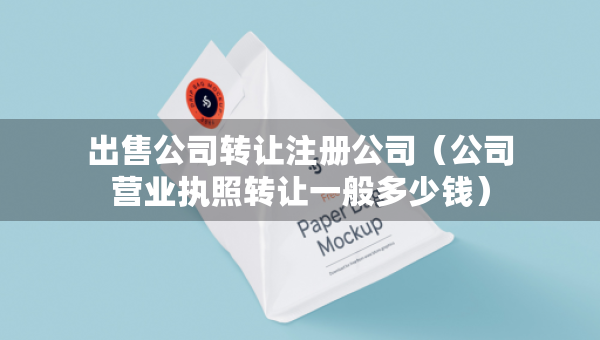 出售公司轉(zhuǎn)讓注冊公司（公司營業(yè)執(zhí)照轉(zhuǎn)讓一般多少錢）